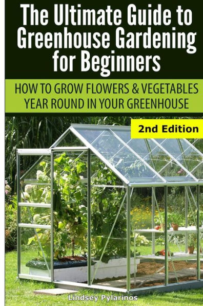 Ultimate Guide To Greenhouse Gardening for Beginners: How to Grow Flowers and Vegetables Year-Round In Your Greenhouse