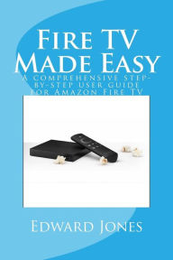 Title: Fire TV Made Easy: A comprehensive step-by-step user guide for Amazon Fire TV, Author: Edward C Jones