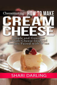Title: Cheesemaking: Cream Cheese Cookbook: Simple and Gourmet Cream-Cheese-Inspired Recipes Paired with Wine, Author: Shari Darling