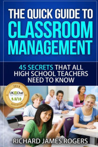 Title: The Quick Guide to Classroom Management: 45 Secrets That All High School Teachers Need to Know, Author: Richard James Rogers