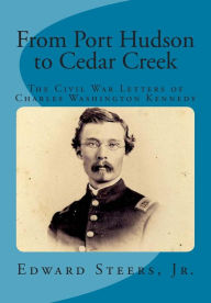 Title: From Port Hudson to Cedar Creek: The Civil War Letters of Charles Washington Kennedy, Author: Edward Steers Jr