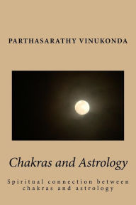 Title: Chakras and Astrology: Spiritual connection between chakras and astrology, Author: Partha Sarathy Vinukonda