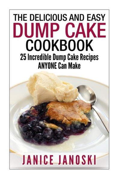 The Delicious and Easy Dump Cake Cookbook: 25 Incredible Dump Cake Recipes ANYONE Can Make