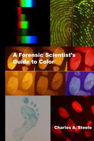 Title: A Forensic Scientist's Guide to Color: Color Theory for the Crime Lab, Author: Charles A Steele