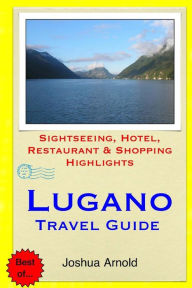 Title: Lugano Travel Guide: Sightseeing, Hotel, Restaurant & Shopping Highlights, Author: Joshua Arnold