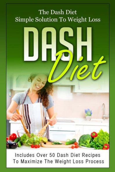 Dash Diet: The Dash Diet Simple Solution To Weight Loss - Includes Over 50 Dash Diet Recipes To Maximize The Weight Loss Process