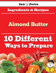 Title: 10 Ways to Use Almond Butter (Recipe Book), Author: Dale Myesha