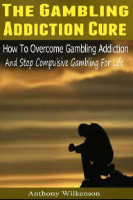 Title: The Gambling Addiction Cure: How to Overcome Gambling Addiction and Stop Compulsive Gambling For Life, Author: Anthony Wilkenson