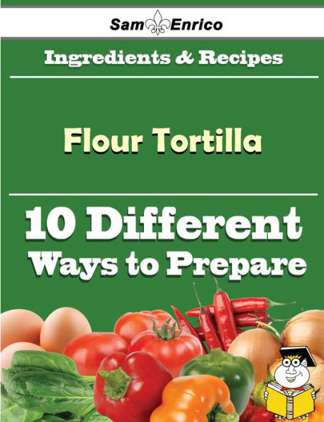 10 Ways to Use Flour Tortilla (Recipe Book)