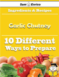 Title: 10 Ways to Use Garlic Chutney (Recipe Book), Author: Mccaskill Darcie