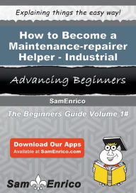 Title: How to Become a Maintenance-repairer Helper - Industrial, Author: Holm Rosario