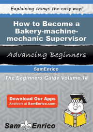 Title: How to Become a Bakery-machine-mechanic Supervisor, Author: Hooks Robt