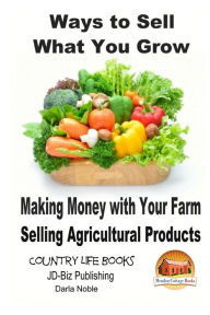Title: Ways to Sell What You Grow - Making Money with Your Farm Selling Agricultural Products, Author: John Davidson