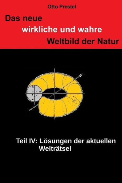 Das neue, wirkliche und wahre Weltbild der Natur IV: Lï¿½sung der aktuellen Weltrï¿½tsel der Natur