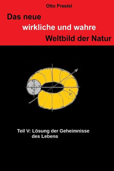 Das neue, wirkliche und wahre Weltbild der Natur V: Lösung der Geheimnisse des Lebens