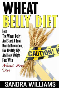 Title: Wheat Belly Diet: Lose The Wheat Belly And Start A Total Health Revolution, Live Healthy Life And Lose Weight Fast With Wheat Free Diet, Author: Sandra Williams