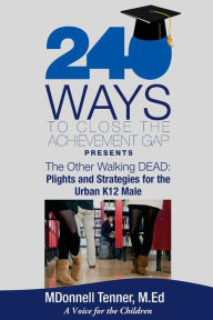 Title: 240 Ways to Close the Achievement Gap Presents The Other Walking Dead: Plights & Strategies for the Urban K12 Male, Author: Mdonnell Tenner