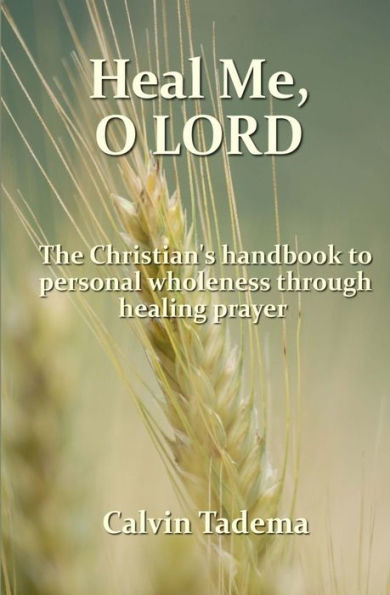 Heal Me, O Lord: The Christian's handbook to personal wholeness through healing prayer