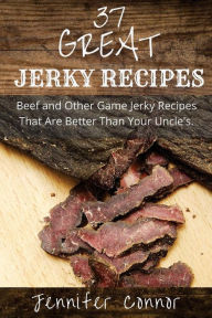 Title: 37 Great Jerky Recipes: Beef and Other Game Jerky Recipes That Are Better Than Your Uncle's., Author: Jennifer Connor