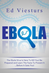Title: Ebola: The Ebola Virus Is Here To Kill You! Be Prepared and Learn The Facts To Prevent It...Before It Gets You!, Author: Ed Viesturs