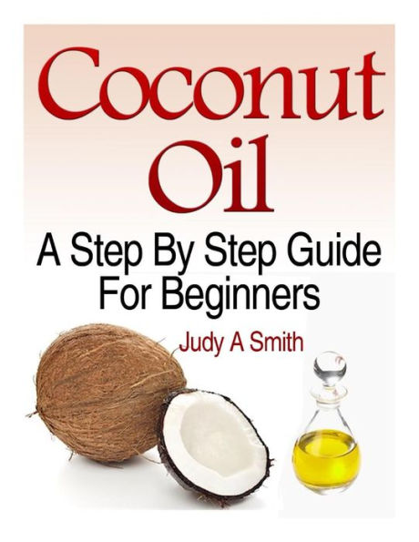 Coconut Oil: A Step-By-Step Guide for Beginners Including Easy Recipes