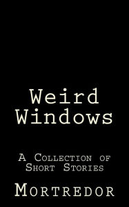 Title: Weird Windows: A Collection of Short Stories, Author: Mortredor