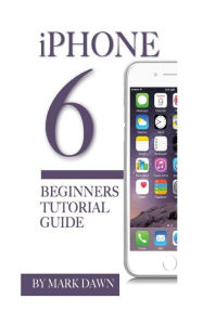 Title: iPhone 6: Beginners Tutorial Guide, Author: Mark Dawn