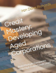 Title: Credit Mastery: Developing Aged Corporations: Build Multiple Companies With High Dollar Credit Lines, Author: Iron Dane Richards