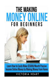 Title: Making Money Online for Beginners: Learn How to Easily Make $5000/Month Passive Income Online Money by Making Money from Home, Author: Victoria Heart
