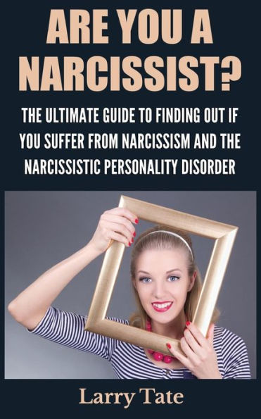 Are You A Narcissist? The Ultimate Guide To Finding Out If Suffer From Narcissism And Narcissistic Personality Disorder