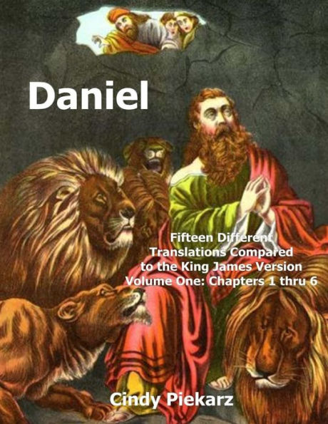 Daniel: Fifteen Different Translations Compared to the King James Version: Volume One: Chapters 1 thru 6