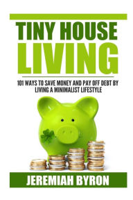 Title: Tiny House Living: 101 Ways to Save Money and Pay off Debt by Living a Minimalis, Author: Jeremiah Byron