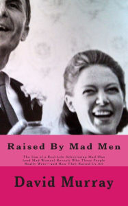 Title: Raised By Mad Men: The Son of a Real Life Advertising Mad Man (and Mad Woman) Reveals Who These People Really Were-and How They Raised Us All, Author: David Murray