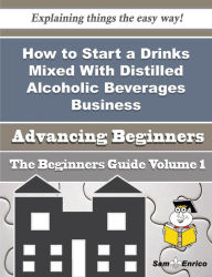 Title: How to Start a Drinks Mixed With Distilled Alcoholic Beverages Business (Beginners Guide), Author: Joycelyn Scanlon