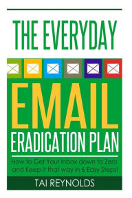 Title: The Everyday Email Eradication Plan: How to Get Your Inbox down to Zero and Keep it that way in 6 Easy Steps!, Author: Tai Reynolds