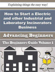 Title: How to Start a Electric and other Industrial and Laboratory Incinerators Business (Beginners Guide), Author: Randall Johanne