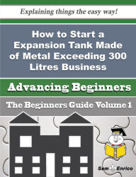 Title: How to Start a Expansion Tank Made of Metal Exceeding 300 Litres Business (Beginners Guide), Author: Howe Melida