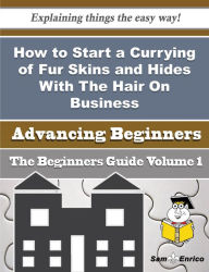 Title: How to Start a Currying of Fur Skins and Hides With The Hair On Business (Beginners Guide), Author: Trudeau Glennis