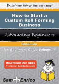 Title: How to Start a Custom Roll Forming Business, Author: Daniels Keith