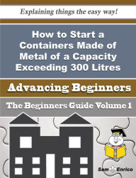 Title: How to Start a Containers Made of Metal of a Capacity Exceeding 300 Litres Business (Beginners Guide, Author: Ratliff Keira