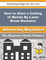 Title: How to Start a Cutting of Metals By Laser Beam Business (Beginners Guide), Author: Larry Rayna