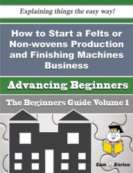 Title: How to Start a Felts or Non-wovens Production and Finishing Machines Business (Beginners Guide), Author: Duran Noel