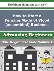 Title: How to Start a Fencing Made of Wood (assembled) Business (Beginners Guide), Author: Mcgrath Russ