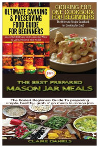 Title: Ultimate Canning & Preserving Food Guide for Beginners & Cooking for One Cookbook for Beginners & The Best Prepared Mason Jar Meals, Author: Claire Daniels