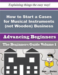 Title: How to Start a Cases for Musical Instruments (not Wooden) Business (Beginners Guide), Author: Huntley Amie