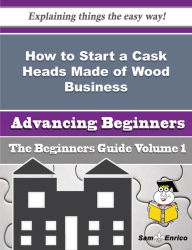 Title: How to Start a Cask Heads Made of Wood Business (Beginners Guide), Author: Tolliver Shaun