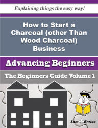 Title: How to Start a Charcoal (other Than Wood Charcoal) Business (Beginners Guide), Author: Rendon Rozella