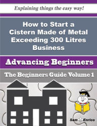 Title: How to Start a Cistern Made of Metal Exceeding 300 Litres Business (Beginners Guide), Author: Minter Malika