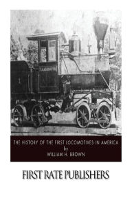 Title: The History of the First Locomotives in America, Author: William H Brown
