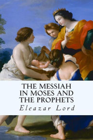 Title: The Messiah in Moses and the Prophets, Author: Eleazar Lord